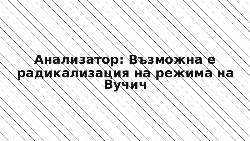 Анализатор: Възможна е радикализация на режима на Вучич