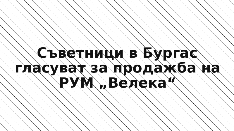 Съветници в Бургас гласуват за продажба на РУМ „Велека“
