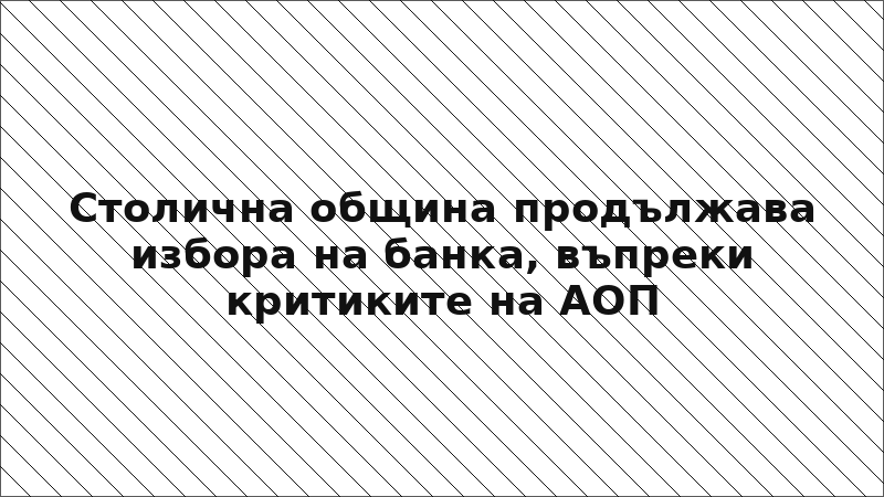 Столична община продължава избора на банка, въпреки критиките на АОП