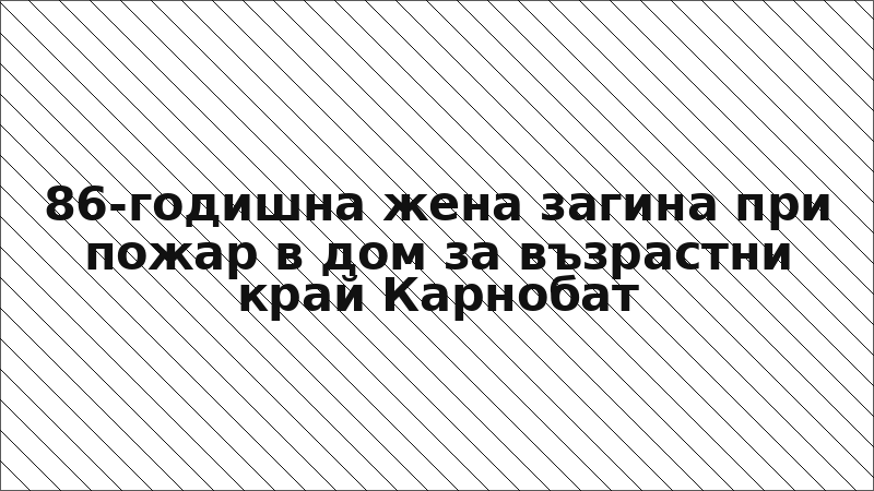 86-годишна жена загина при пожар в дом за възрастни край Карнобат
