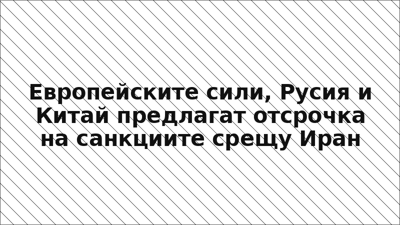 Европейските сили, Русия и Китай предлагат отсрочка на санкциите срещу Иран