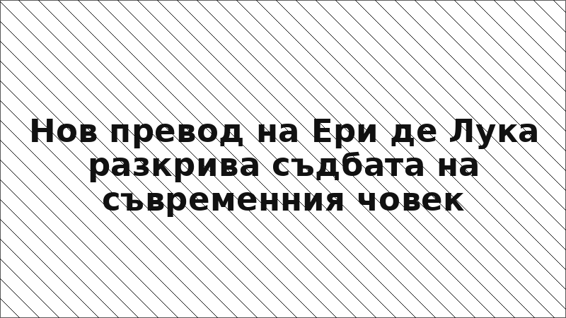 Нов превод на Ери де Лука разкрива съдбата на съвременния човек