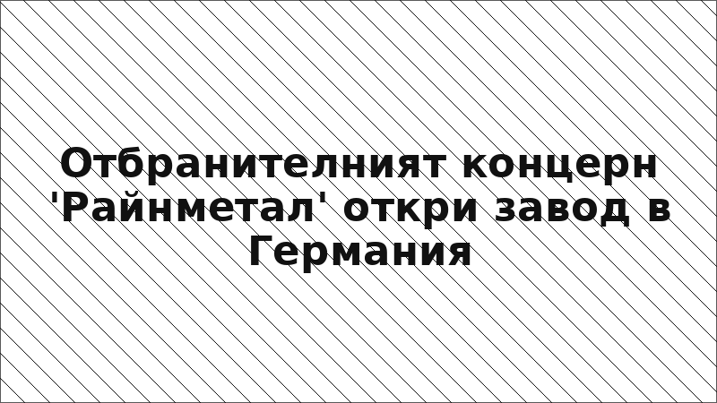 Отбранителният концерн 'Райнметал' откри завод в Германия