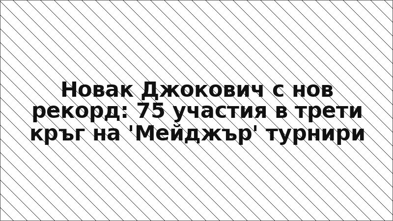 Новак Джокович с нов рекорд: 75 участия в трети кръг на 'Мейджър' турнири