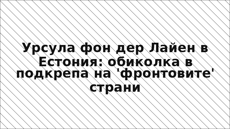 Урсула фон дер Лайен в Естония: обиколка в подкрепа на 'фронтовите' страни