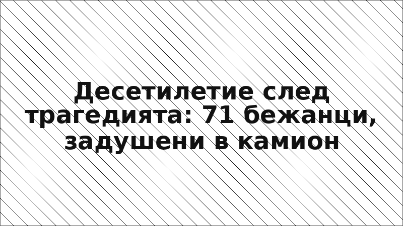 Десетилетие след трагедията: 71 бежанци, задушени в камион
