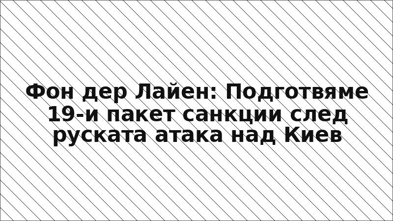 Фон дер Лайен: Подготвяме 19-и пакет санкции след руската атака над Киев