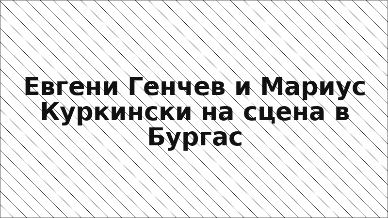 Евгени Генчев и Мариус Куркински на сцена в Бургас