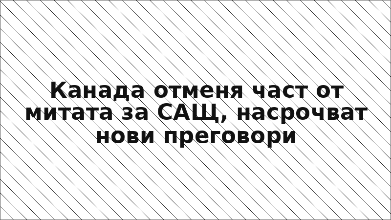 Канада отменя част от митата за САЩ, насрочват нови преговори