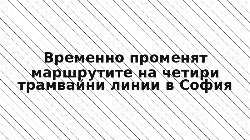 Временно променят маршрутите на четири трамвайни линии в София