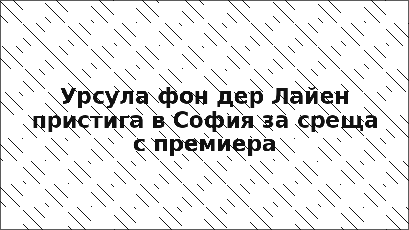 Урсула фон дер Лайен пристига в София за среща с премиера