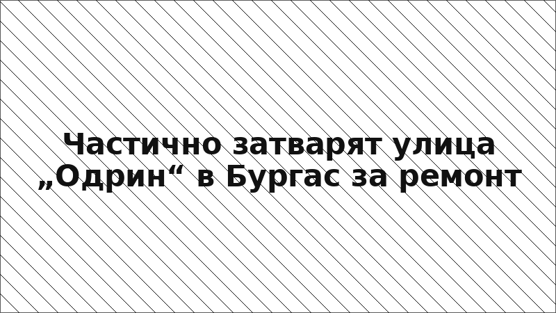 Частично затварят улица „Одрин“ в Бургас за ремонт