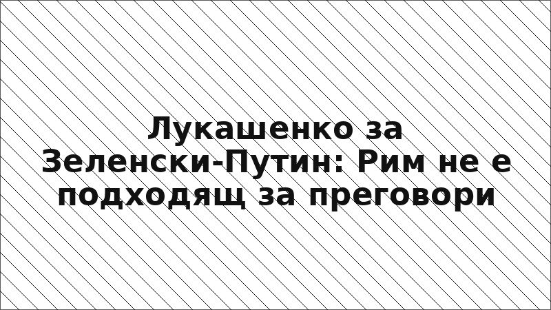 Лукашенко за Зеленски-Путин: Рим не е подходящ за преговори