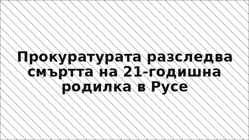 Прокуратурата разследва смъртта на 21-годишна родилка в Русе