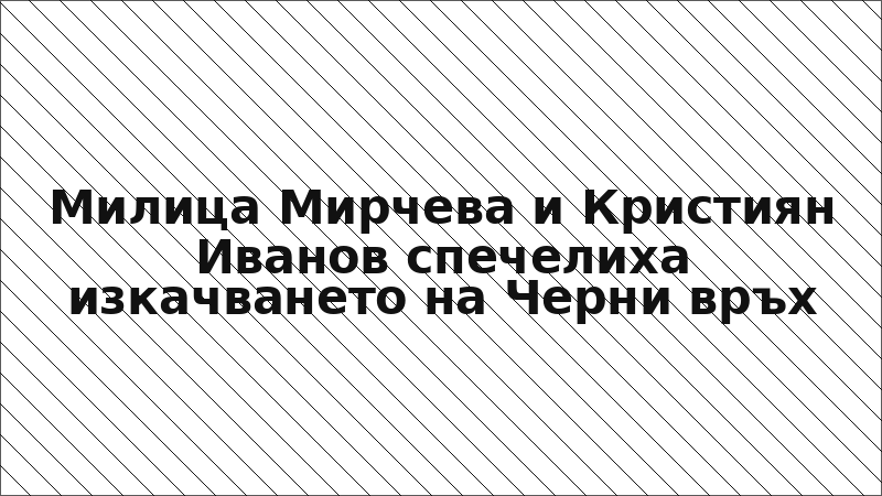 Милица Мирчева и Кристиян Иванов спечелиха изкачването на Черни връх