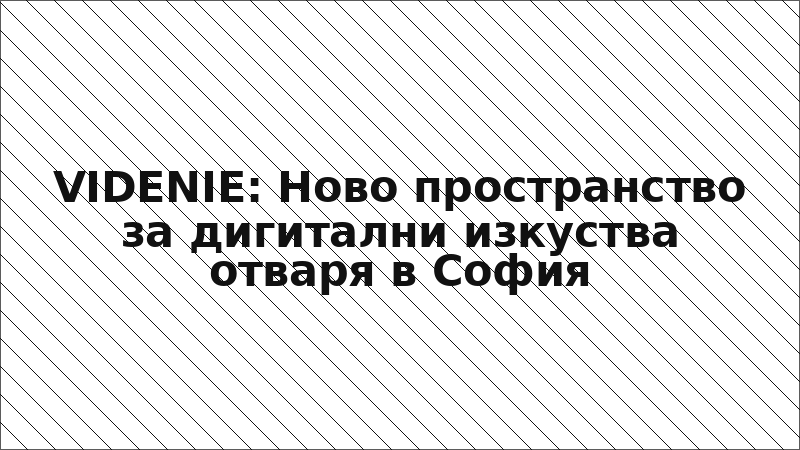 VIDENIE: Ново пространство за дигитални изкуства отваря в София