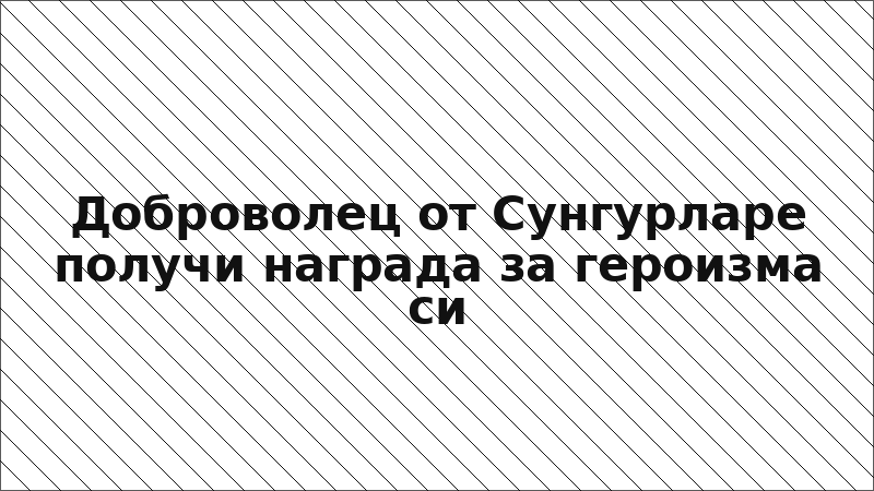 Доброволец от Сунгурларе получи награда за героизма си