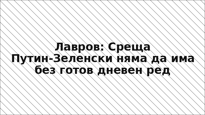 Лавров: Среща Путин-Зеленски няма да има без готов дневен ред