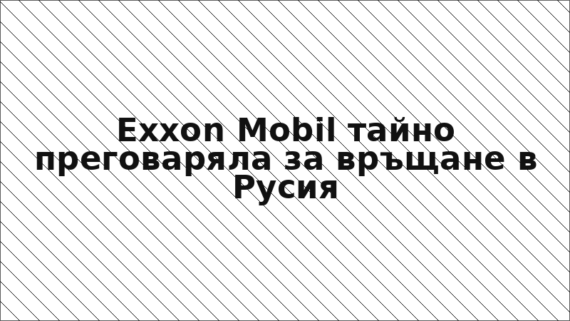 Exxon Mobil тайно преговаряла за връщане в Русия