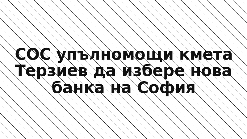 СОС упълномощи кмета Терзиев да избере нова банка на София