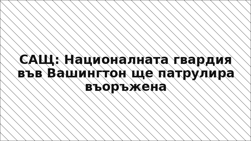 САЩ: Националната гвардия във Вашингтон ще патрулира въоръжена
