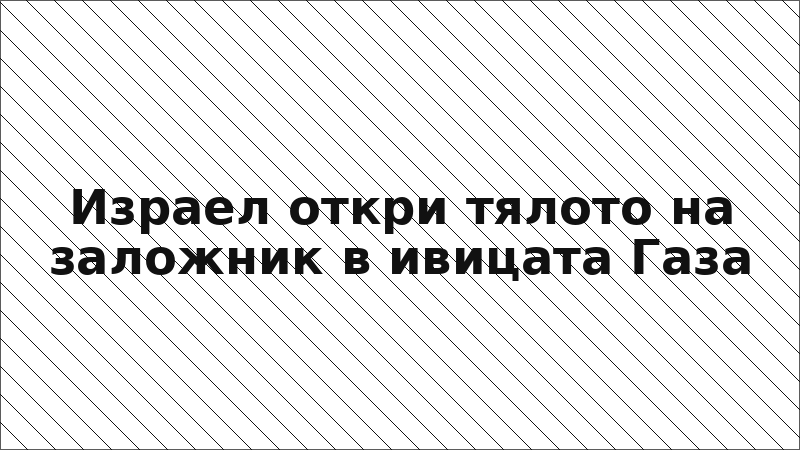 Израел откри тялото на заложник в ивицата Газа