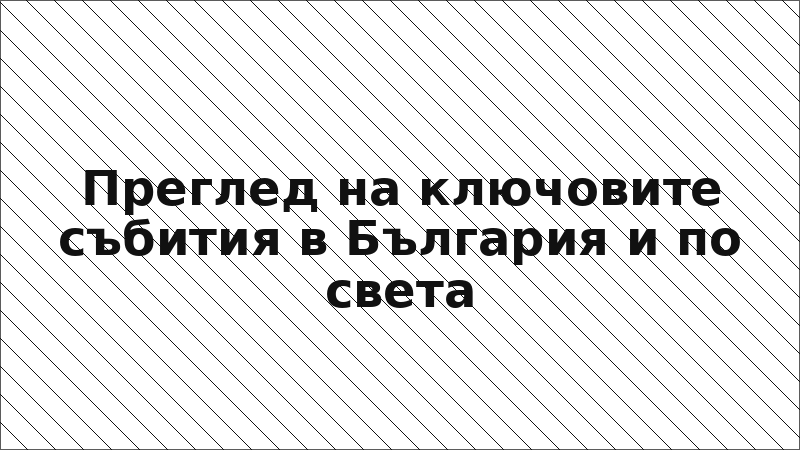 Преглед на ключовите събития в България и по света
