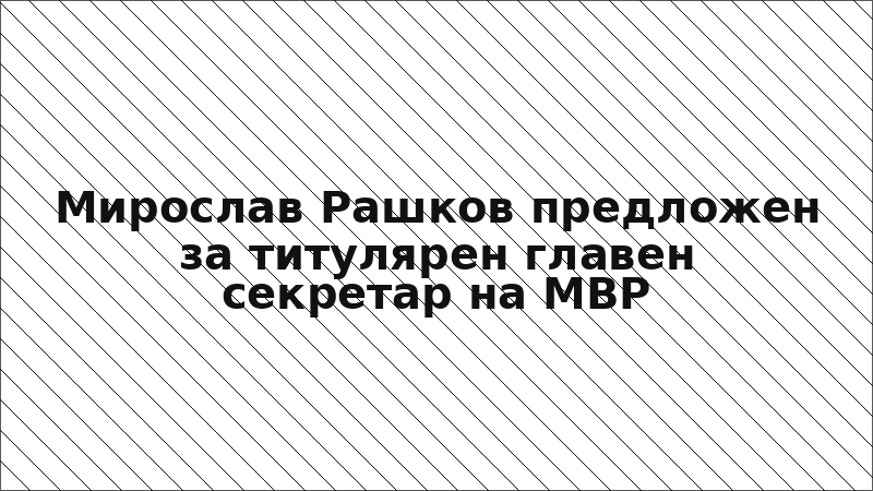 Мирослав Рашков предложен за титулярен главен секретар на МВР