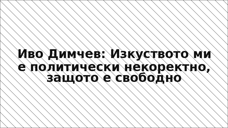 Иво Димчев: Изкуството ми е политически некоректно, защото е свободно