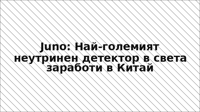 Juno: Най-големият неутринен детектор в света заработи в Китай