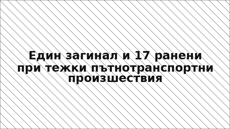 Един загинал и 17 ранени при тежки пътнотранспортни произшествия
