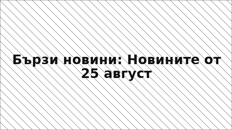 Бързи новини: Новините от 25 август