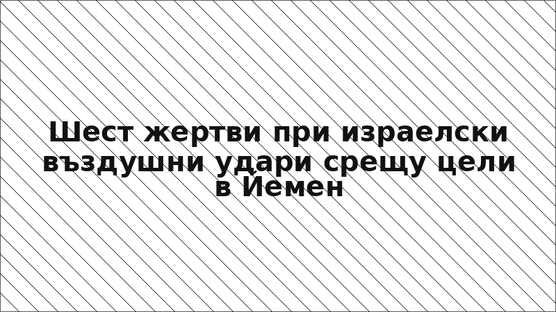 Шест жертви при израелски въздушни удари срещу цели в Йемен