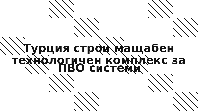 Турция строи мащабен технологичен комплекс за ПВО системи