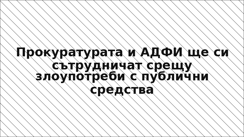Прокуратурата и АДФИ ще си сътрудничат срещу злоупотреби с публични средства
