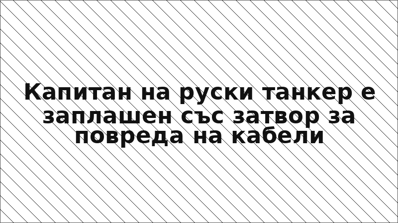Капитан на руски танкер е заплашен със затвор за повреда на кабели