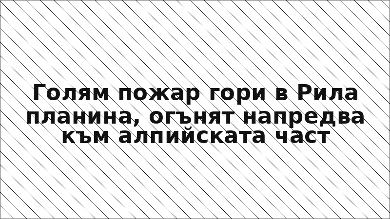 Голям пожар гори в Рила планина, огънят напредва към алпийската част