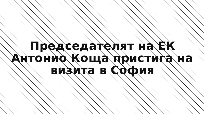 Председателят на ЕК Антонио Коща пристига на визита в София