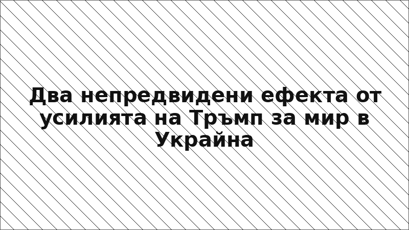 Два непредвидени ефекта от усилията на Тръмп за мир в Украйна