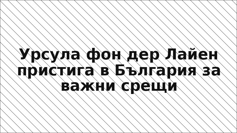 Урсула фон дер Лайен пристига в България за важни срещи