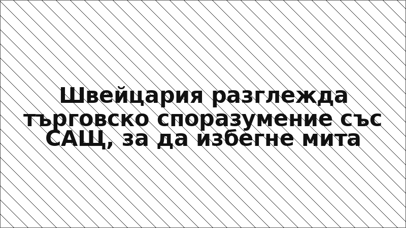 Швейцария разглежда търговско споразумение със САЩ, за да избегне мита