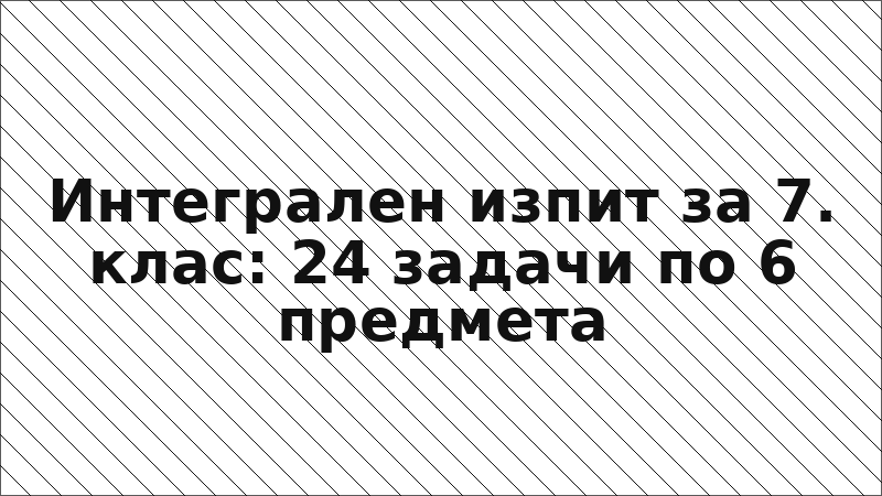 Интегрален изпит за 7. клас: 24 задачи по 6 предмета