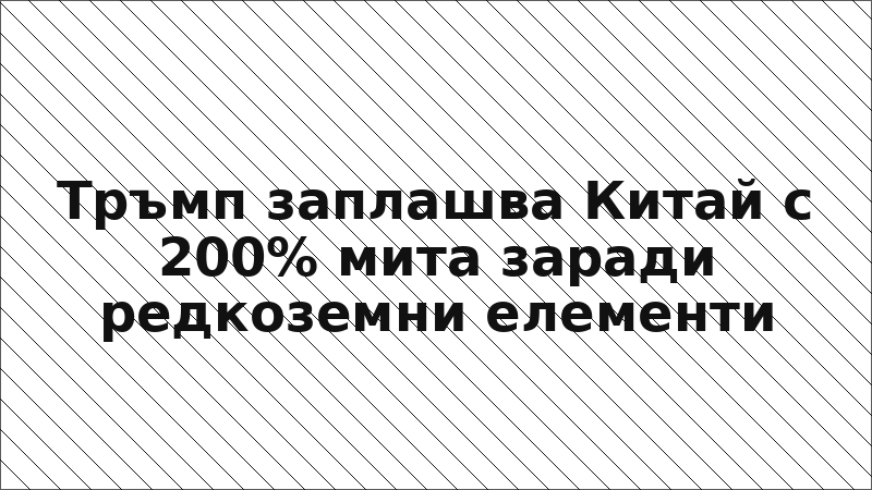 Тръмп заплашва Китай с 200% мита заради редкоземни елементи
