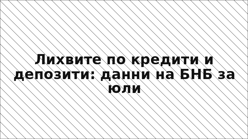 Лихвите по кредити и депозити: данни на БНБ за юли