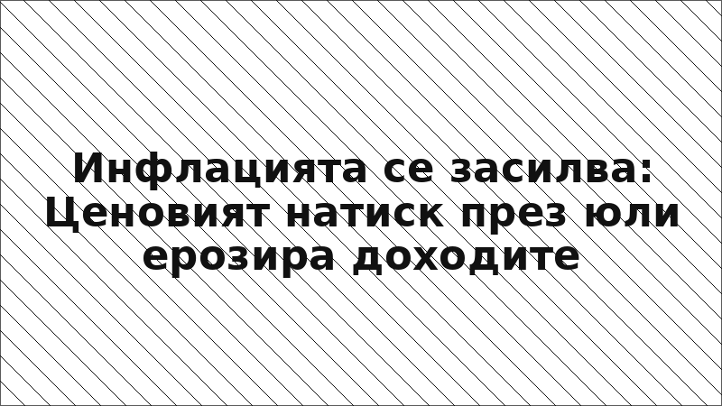 Инфлацията се засилва: Ценовият натиск през юли ерозира доходите