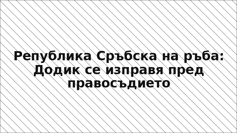 Република Сръбска на ръба: Додик се изправя пред правосъдието