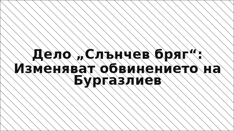 Дело „Слънчев бряг“: Изменяват обвинението на Бургазлиев