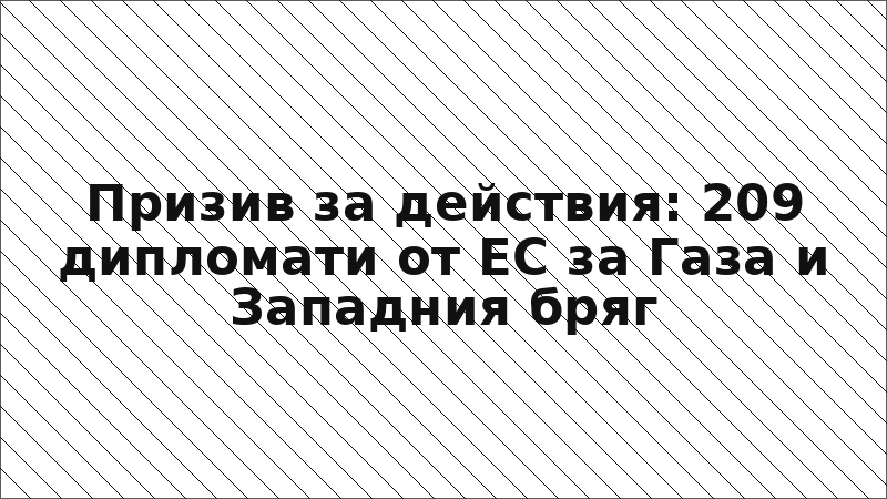 Призив за действия: 209 дипломати от ЕС за Газа и Западния бряг