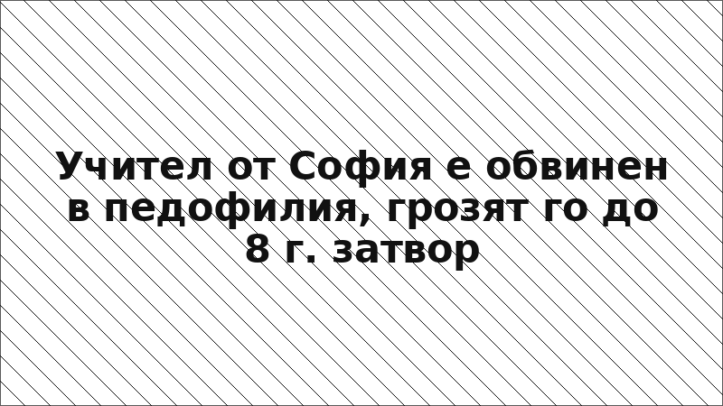 Учител от София е обвинен в педофилия, грозят го до 8 г. затвор