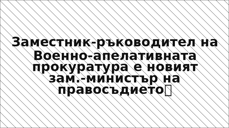 Заместник-ръководител на Военно-апелативната прокуратура е новият зам.-министър на правосъдието